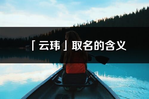 「云瑋」取名的含義_云瑋名字寓意解釋