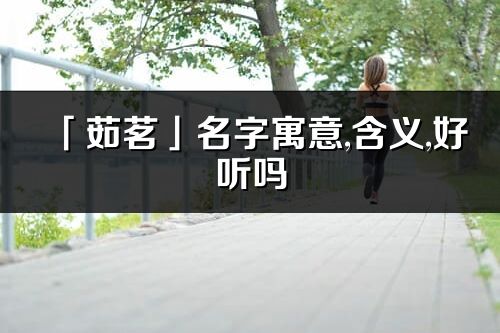 「茹茗」名字寓意,含義,好聽嗎_茹茗名字分析打分