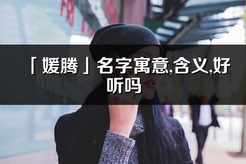 「媛騰」名字寓意,含義,好聽嗎_媛騰名字分析打分