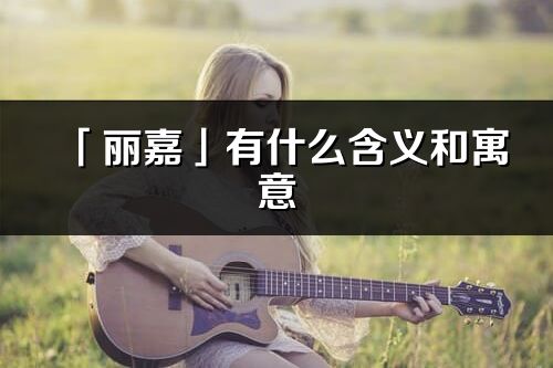 「麗嘉」有什么含義和寓意_麗嘉名字的出處與意思