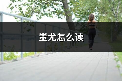 蚩尤怎么讀_蚩尤的讀音