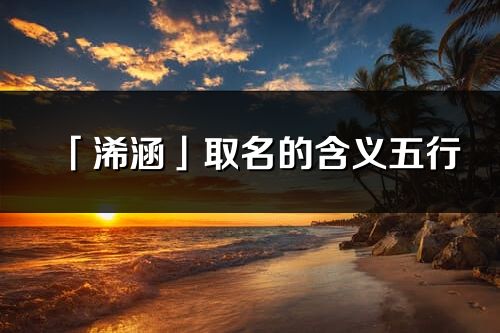 「浠涵」取名的含義五行_浠涵名字寓意解釋