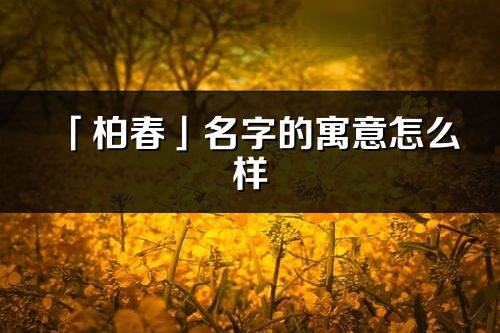 「柏春」名字的寓意怎么樣_柏春的出處