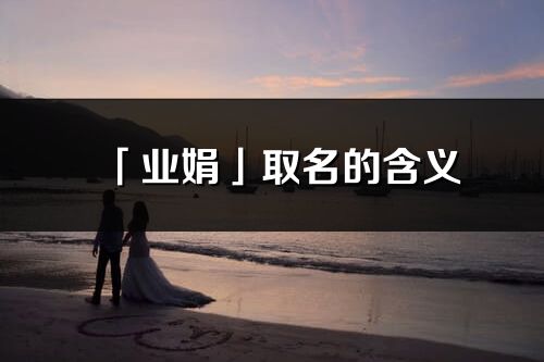「業娟」取名的含義_業娟名字寓意解釋