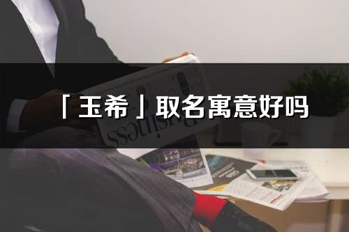「玉希」取名寓意好嗎_玉希名字含義及五行
