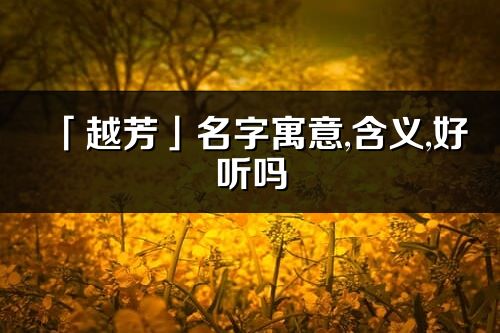 「越芳」名字寓意,含義,好聽嗎_越芳名字取名打分