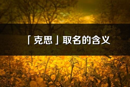 「克思」取名的含義_克思名字寓意解釋