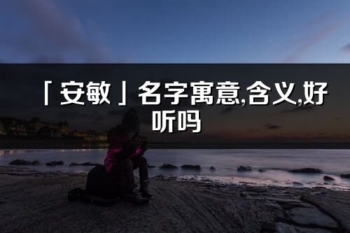 「安敏」名字寓意,含義,好聽嗎_安敏名字分析打分