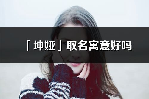 「坤婭」取名寓意好嗎_坤婭名字含義及五行