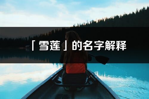 「雪蓮」的名字解釋_雪蓮含義分析