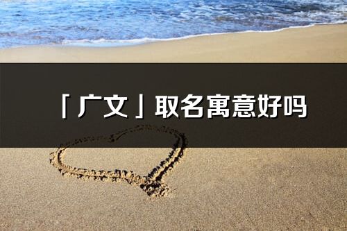 「廣文」取名寓意好嗎_廣文名字含義及寓意