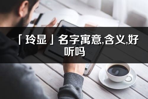 「玲顯」名字寓意,含義,好聽嗎_玲顯名字分析打分