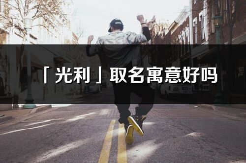 「光利」取名寓意好嗎_光利名字含義及五行