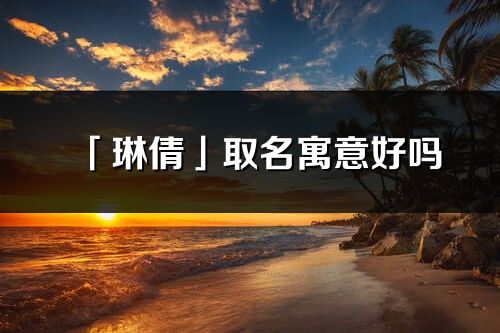 「琳倩」取名寓意好嗎_琳倩名字含義及五行