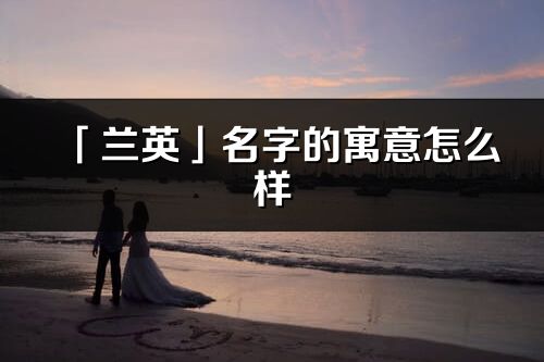 「蘭英」名字的寓意怎么樣_蘭英的出處