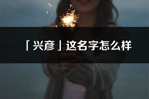 「興彥」這名字怎么樣_興彥的名字解釋