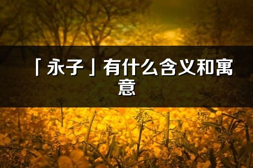 「永子」有什么含義和寓意_永子名字的出處與意思