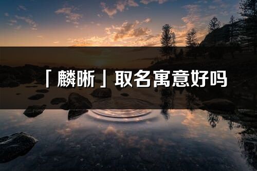 「麟晰」取名寓意好嗎_麟晰名字含義及五行