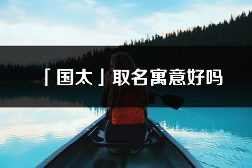 「國(guó)太」取名寓意好嗎_國(guó)太名字含義及寓意