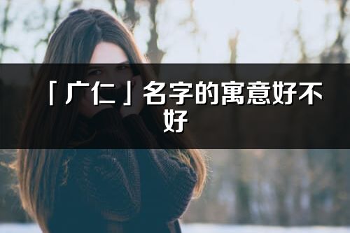 「廣仁」名字的寓意好不好_廣仁含義分析