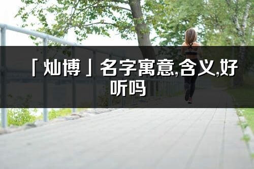 「燦博」名字寓意,含義,好聽嗎_燦博名字分析打分