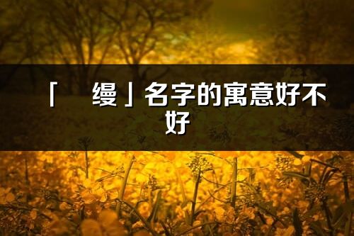 「彧縵」名字的寓意好不好_彧縵含義分析