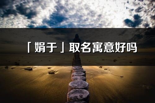 「娟于」取名寓意好嗎_娟于名字含義及五行