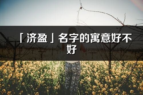 「濟(jì)盈」名字的寓意好不好_濟(jì)盈含義分析