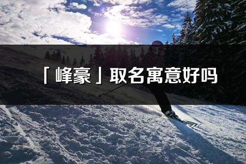 「峰豪」取名寓意好嗎_峰豪名字含義及五行
