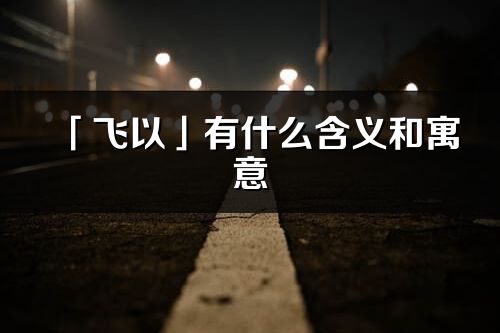 「飛以」有什么含義和寓意_飛以名字的出處與意思
