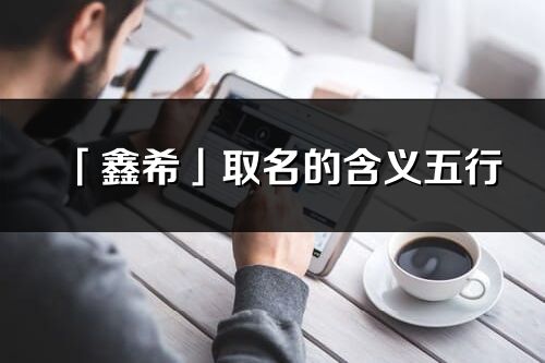 「鑫希」取名的含義五行_鑫希名字寓意解釋