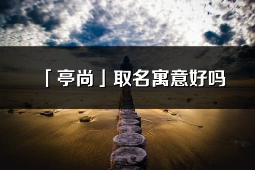 「亭尚」取名寓意好嗎_亭尚名字含義及五行