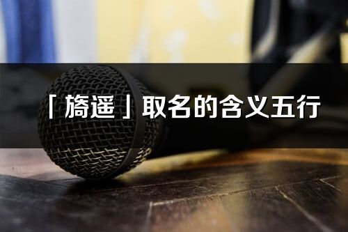 「旖遙」取名的含義五行_旖遙名字寓意解釋