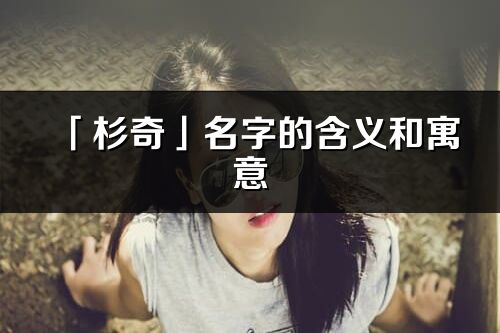 「杉奇」名字的含義和寓意_杉奇的出處與意思解釋