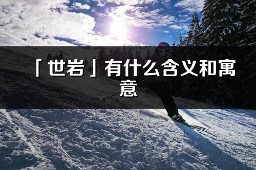 「世巖」有什么含義和寓意_世巖名字的出處與意思
