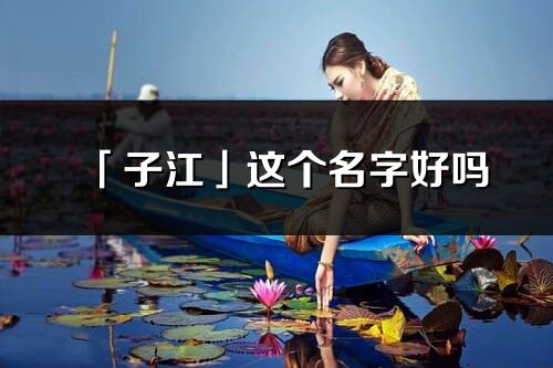 「子江」這個名字好嗎_子江名字寓意,含義