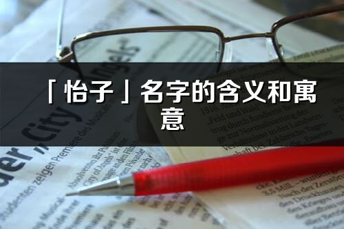 「怡子」名字的含義和寓意_怡子的出處與意思解釋