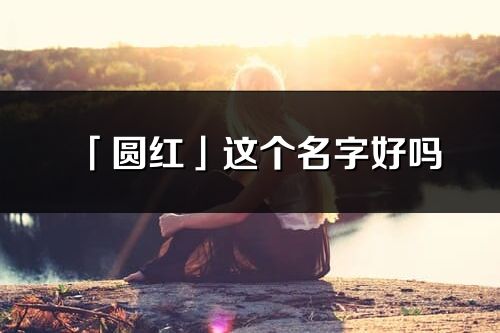 「圓紅」這個名字好嗎_圓紅名字寓意,含義