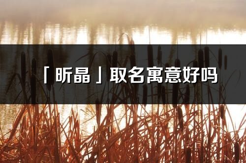 「昕晶」取名寓意好嗎_昕晶名字含義及五行