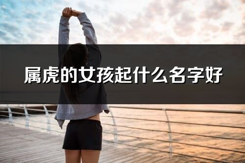 屬虎的女孩起什么名字好
