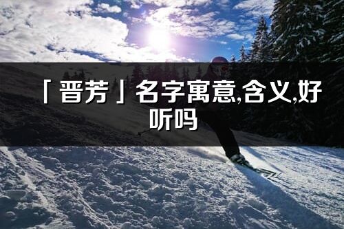 「晉芳」名字寓意,含義,好聽嗎_晉芳名字分析打分