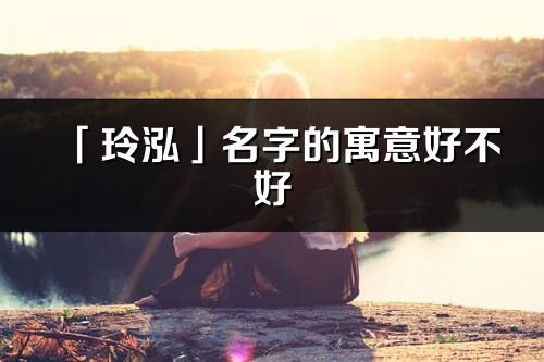 「玲泓」名字的寓意好不好_玲泓含義分析