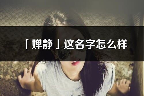 「嬋靜」這名字怎么樣_嬋靜的名字解釋