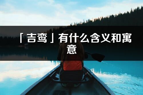 「吉鸞」有什么含義和寓意_吉鸞名字的出處與意思