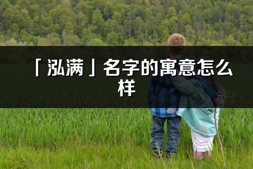 「泓滿」名字的寓意怎么樣_泓滿的出處