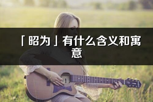 「昭為」有什么含義和寓意_昭為名字的出處與意思