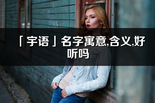「宇語」名字寓意,含義,好聽嗎_宇語名字分析打分