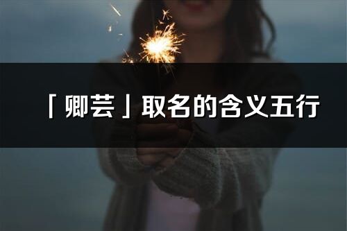 「卿蕓」取名的含義五行_卿蕓名字寓意解釋