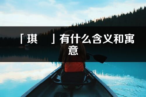 「琪珺」有什么含義和寓意_琪珺名字的出處與意思