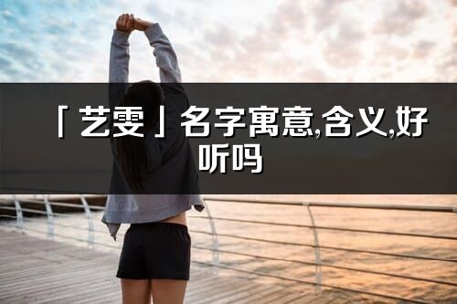 「藝雯」名字寓意,含義,好聽嗎_藝雯名字分析打分